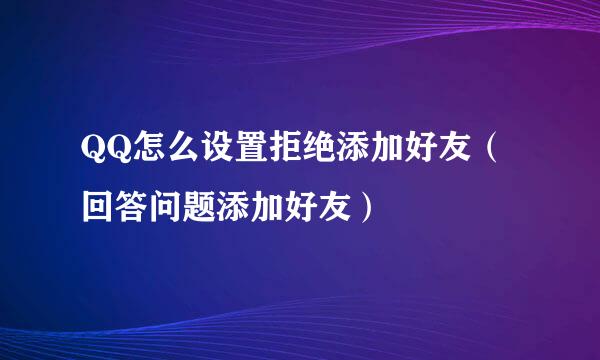 QQ怎么设置拒绝添加好友（回答问题添加好友）