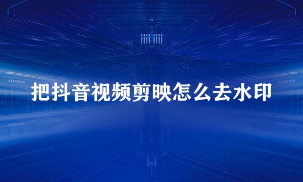 把抖音视频剪映怎么去水印