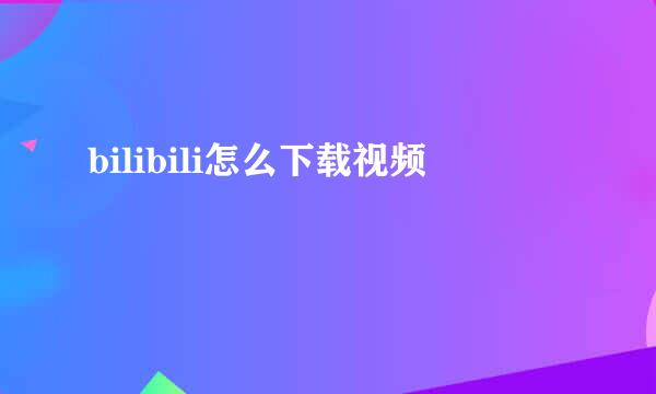bilibili怎么下载视频