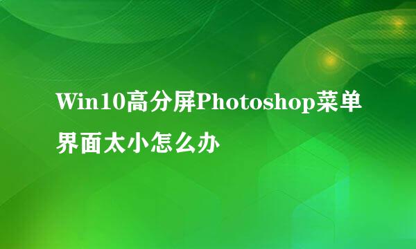 Win10高分屏Photoshop菜单界面太小怎么办