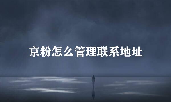 京粉怎么管理联系地址