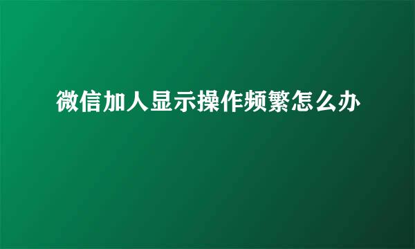 微信加人显示操作频繁怎么办