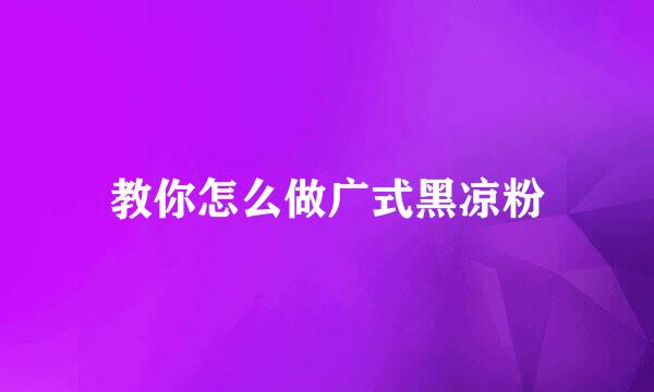教你怎么做广式黑凉粉