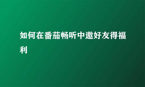 如何在番茄畅听中邀好友得福利