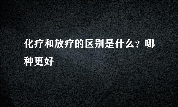 化疗和放疗的区别是什么？哪种更好
