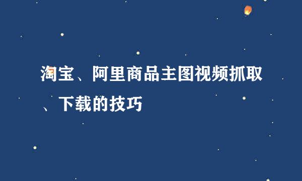 淘宝、阿里商品主图视频抓取、下载的技巧