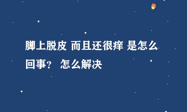 脚上脱皮 而且还很痒 是怎么回事？ 怎么解决