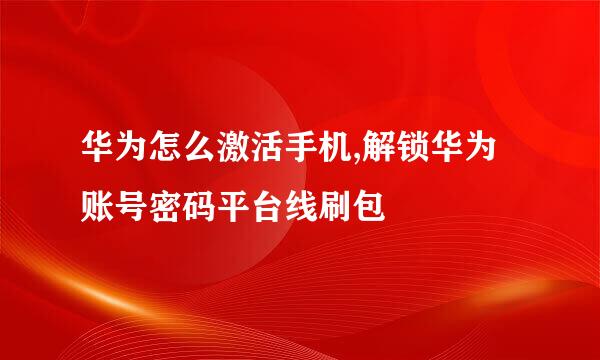华为怎么激活手机,解锁华为账号密码平台线刷包