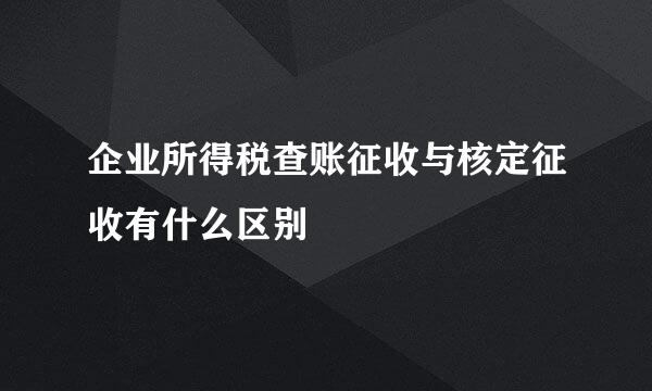 企业所得税查账征收与核定征收有什么区别