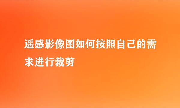 遥感影像图如何按照自己的需求进行裁剪