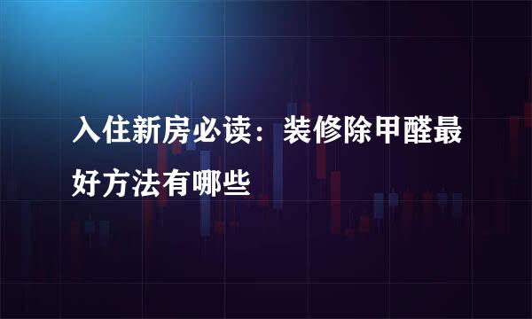 入住新房必读：装修除甲醛最好方法有哪些