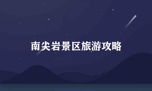 南尖岩景区旅游攻略
