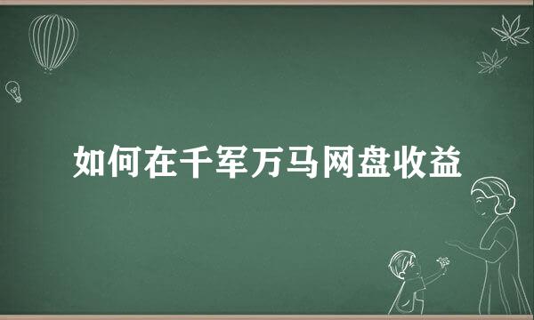 如何在千军万马网盘收益