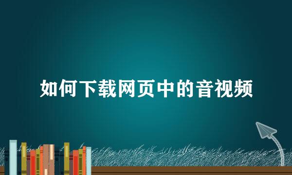 如何下载网页中的音视频