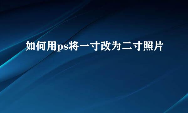 如何用ps将一寸改为二寸照片