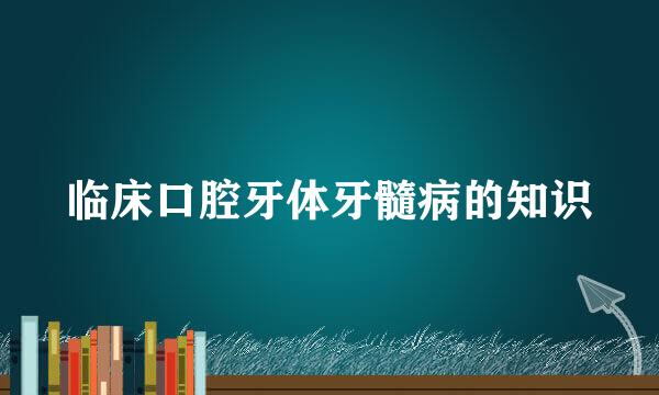 临床口腔牙体牙髓病的知识