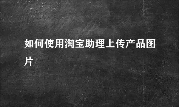 如何使用淘宝助理上传产品图片