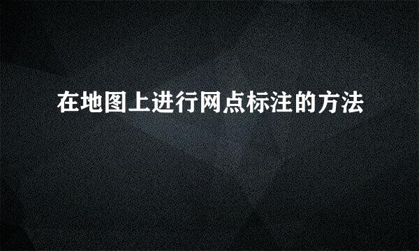 在地图上进行网点标注的方法