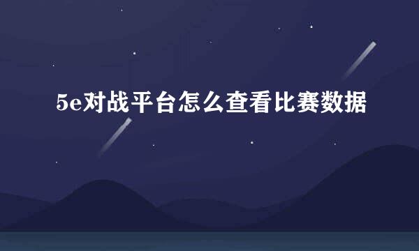 5e对战平台怎么查看比赛数据