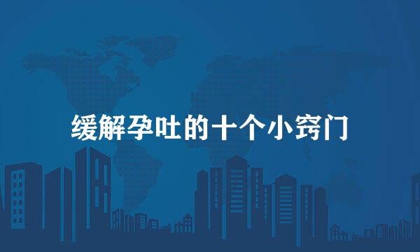 缓解孕吐的十个小窍门