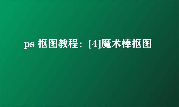 ps 抠图教程：[4]魔术棒抠图