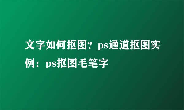 文字如何抠图？ps通道抠图实例：ps抠图毛笔字