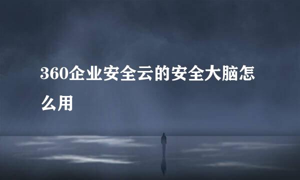 360企业安全云的安全大脑怎么用