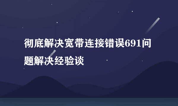 彻底解决宽带连接错误691问题解决经验谈