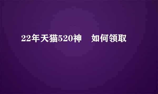 22年天猫520神劵如何领取
