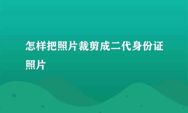 怎样把照片裁剪成二代身份证照片