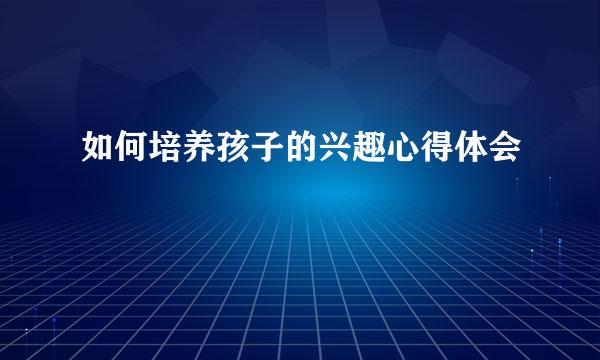 如何培养孩子的兴趣心得体会