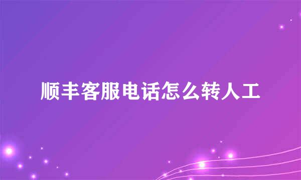 顺丰客服电话怎么转人工