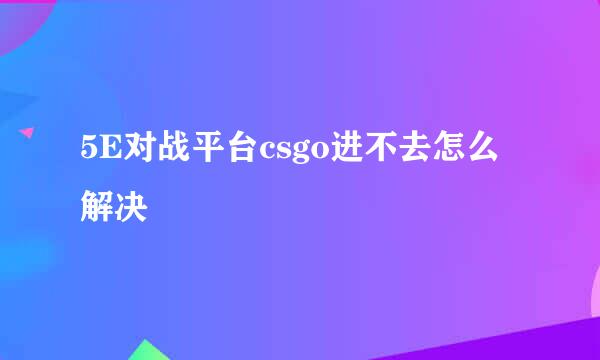 5E对战平台csgo进不去怎么解决