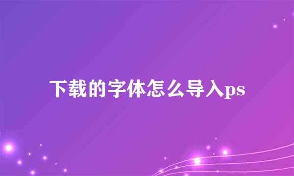 下载的字体怎么导入ps
