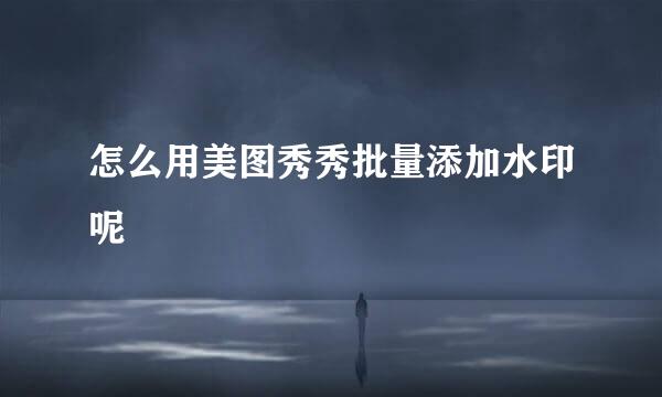 怎么用美图秀秀批量添加水印呢