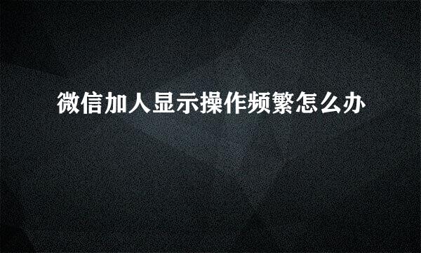 微信加人显示操作频繁怎么办