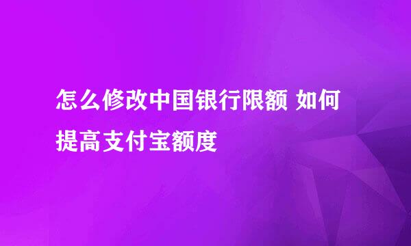怎么修改中国银行限额 如何提高支付宝额度
