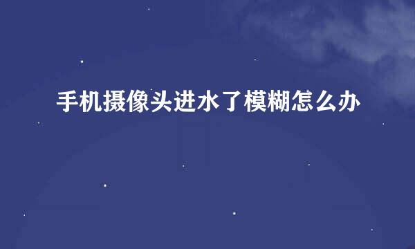 手机摄像头进水了模糊怎么办