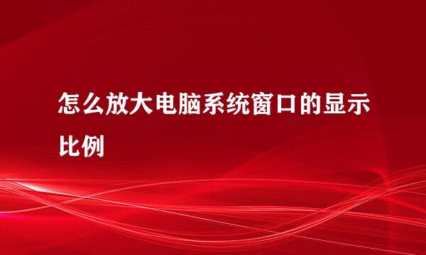怎么放大电脑系统窗口的显示比例