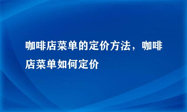 咖啡店菜单的定价方法，咖啡店菜单如何定价