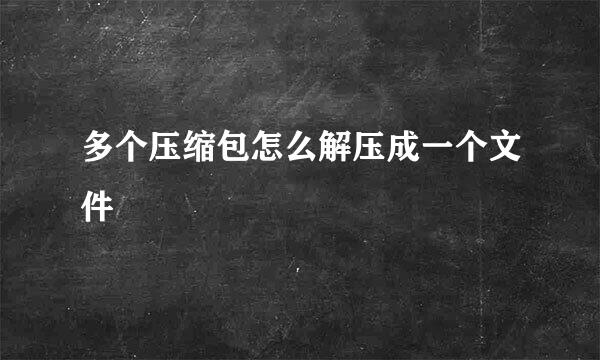 多个压缩包怎么解压成一个文件