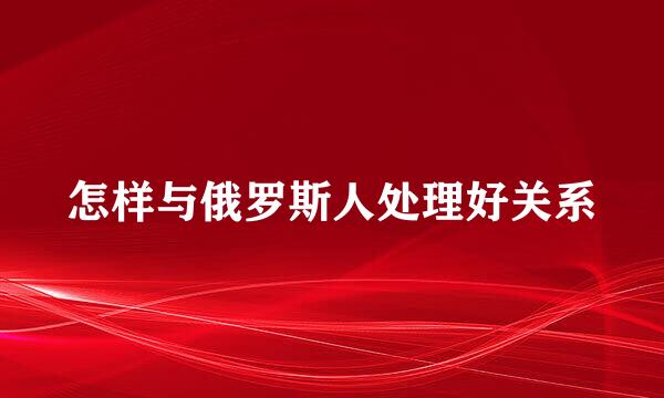 怎样与俄罗斯人处理好关系