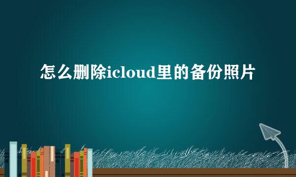 怎么删除icloud里的备份照片