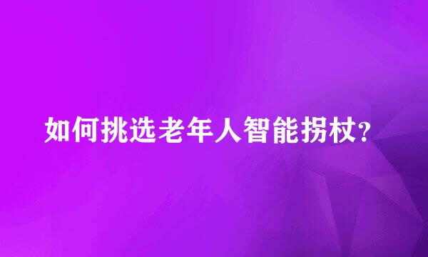 如何挑选老年人智能拐杖？