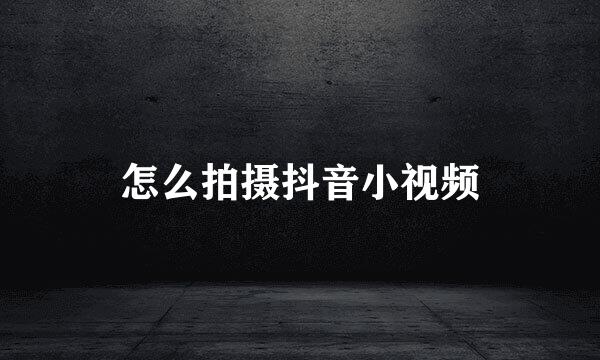 怎么拍摄抖音小视频