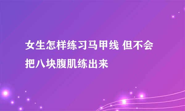 女生怎样练习马甲线 但不会把八块腹肌练出来