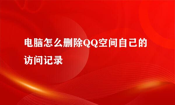 电脑怎么删除QQ空间自己的访问记录