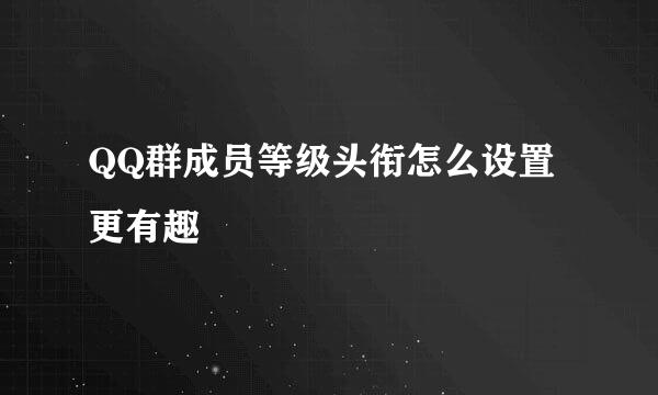 QQ群成员等级头衔怎么设置更有趣
