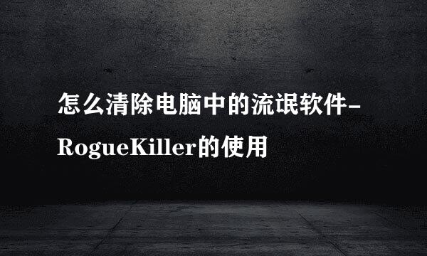 怎么清除电脑中的流氓软件-RogueKiller的使用