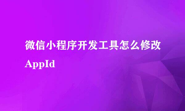 微信小程序开发工具怎么修改AppId